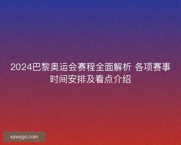 2024巴黎奥运会赛程全面解析 各项赛事时间安排及看点介绍