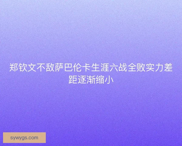 郑钦文不敌萨巴伦卡生涯六战全败实力差距逐渐缩小