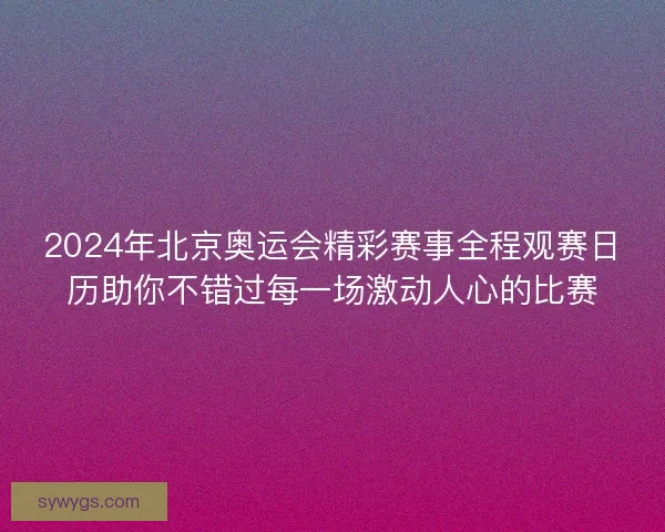 2024年北京奥运会精彩赛事全程观赛日历助你不错过每一场激动人心的比赛