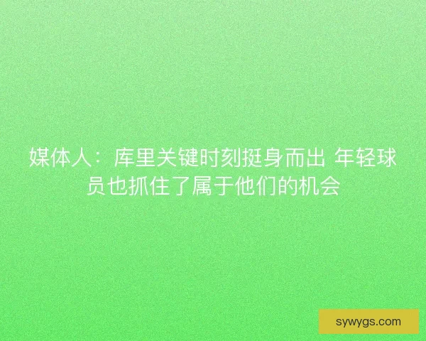 媒体人：库里关键时刻挺身而出 年轻球员也抓住了属于他们的机会
