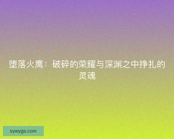 堕落火鹰：破碎的荣耀与深渊之中挣扎的灵魂