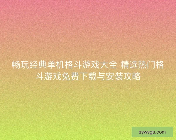 畅玩经典单机格斗游戏大全 精选热门格斗游戏免费下载与安装攻略