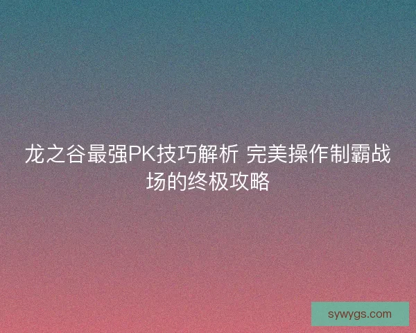 龙之谷最强PK技巧解析 完美操作制霸战场的终极攻略
