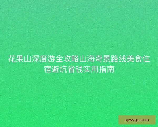花果山深度游全攻略山海奇景路线美食住宿避坑省钱实用指南