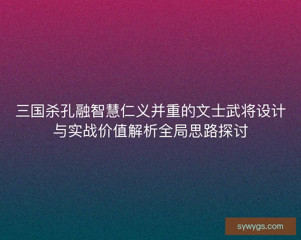 三国杀孔融智慧仁义并重的文士武将设计与实战价值解析全局思路探讨
