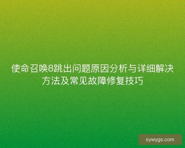 使命召唤8跳出问题原因分析与详细解决方法及常见故障修复技巧