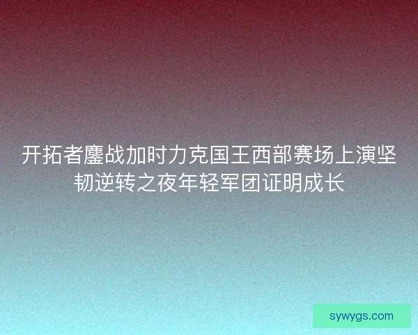 开拓者鏖战加时力克国王西部赛场上演坚韧逆转之夜年轻军团证明成长