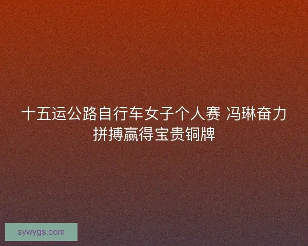 十五运公路自行车女子个人赛 冯琳奋力拼搏赢得宝贵铜牌