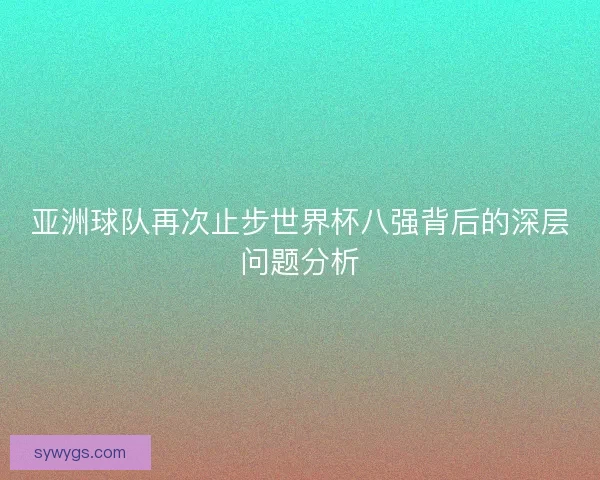 亚洲球队再次止步世界杯八强背后的深层问题分析
