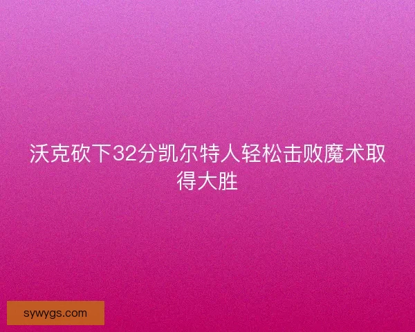 沃克砍下32分凯尔特人轻松击败魔术取得大胜