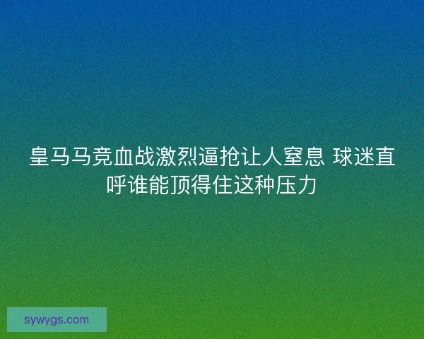 皇马马竞血战激烈逼抢让人窒息 球迷直呼谁能顶得住这种压力