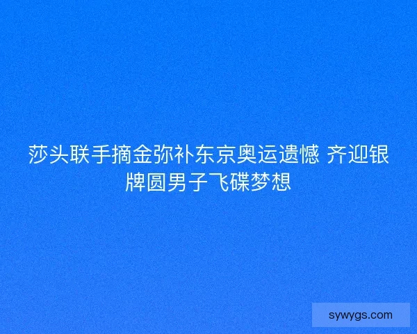 莎头联手摘金弥补东京奥运遗憾 齐迎银牌圆男子飞碟梦想