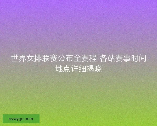 世界女排联赛公布全赛程 各站赛事时间地点详细揭晓