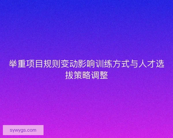 举重项目规则变动影响训练方式与人才选拔策略调整 举重项目规则变动影响训练方式与人才选拔策略调整