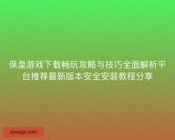 保皇游戏下载畅玩攻略与技巧全面解析平台推荐最新版本安全安装教程分享 保皇游戏下载畅玩攻略与技巧全面解析平台推荐最新版本安全安装教程分享