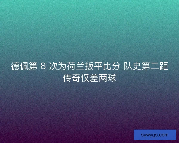 德佩第 8 次为荷兰扳平比分 队史第二距传奇仅差两球