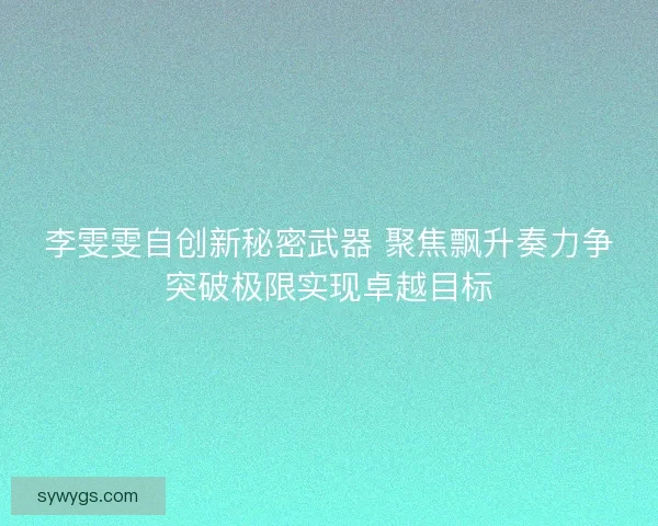 李雯雯自创新秘密武器 聚焦飘升奏力争突破极限实现卓越目标