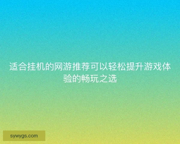 适合挂机的网游推荐可以轻松提升游戏体验的畅玩之选