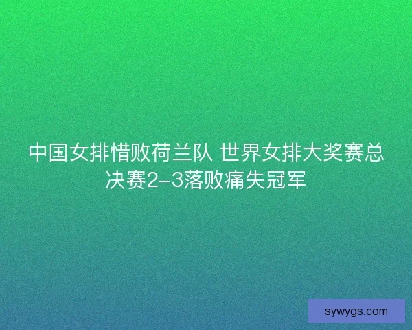 中国女排惜败荷兰队 世界女排大奖赛总决赛2-3落败痛失冠军 中国女排惜败荷兰队 世界女排大奖赛总决赛2-3落败痛失冠军