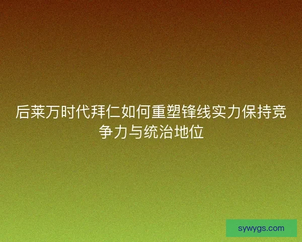 后莱万时代拜仁如何重塑锋线实力保持竞争力与统治地位