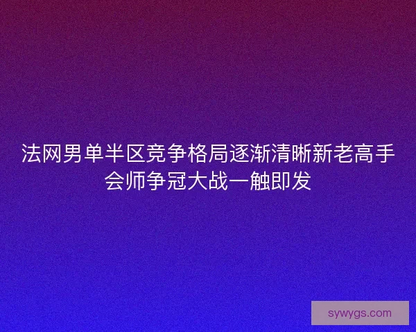 法网男单半区竞争格局逐渐清晰新老高手会师争冠大战一触即发