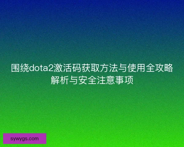 围绕dota2激活码获取方法与使用全攻略解析与安全注意事项