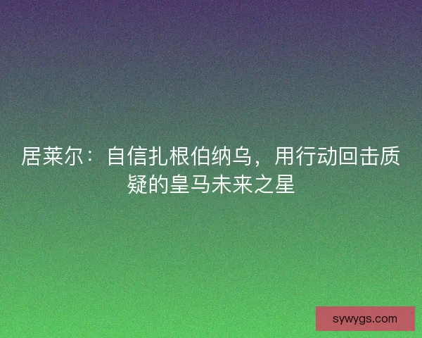 居莱尔：自信扎根伯纳乌，用行动回击质疑的皇马未来之星