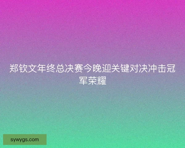 郑钦文年终总决赛今晚迎关键对决冲击冠军荣耀