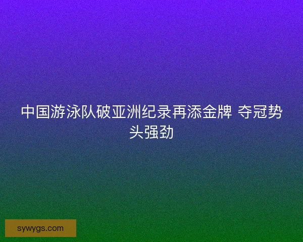 中国游泳队破亚洲纪录再添金牌 夺冠势头强劲