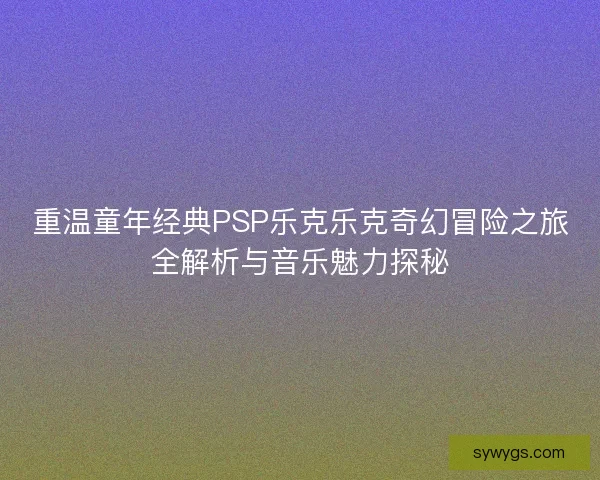 重温童年经典PSP乐克乐克奇幻冒险之旅全解析与音乐魅力探秘 重温童年经典PSP乐克乐克奇幻冒险之旅全解析与音乐魅力探秘