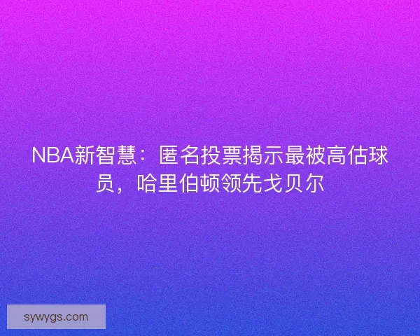 NBA新智慧:匿名投票揭示最被高估球员,哈里伯顿领先戈贝尔 NBA新智慧:匿名投票揭示最被高估球员,哈里伯顿领先戈贝尔