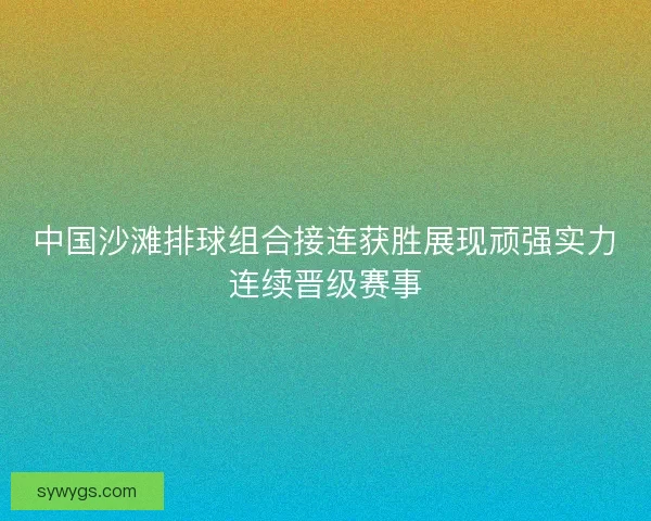 中国沙滩排球组合接连获胜展现顽强实力连续晋级赛事 中国沙滩排球组合接连获胜展现顽强实力连续晋级赛事