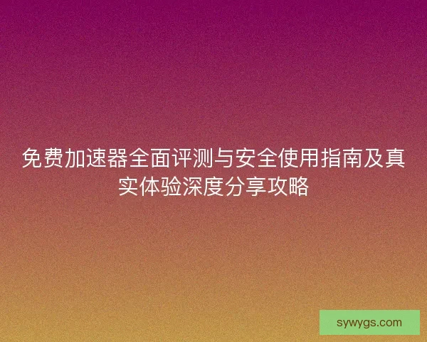 免费加速器全面评测与安全使用指南及真实体验深度分享攻略 免费加速器全面评测与安全使用指南及真实体验深度分享攻略