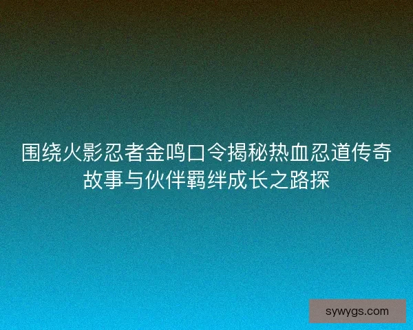 围绕火影忍者金鸣口令揭秘热血忍道传奇故事与伙伴羁绊成长之路探 围绕火影忍者金鸣口令揭秘热血忍道传奇故事与伙伴羁绊成长之路探
