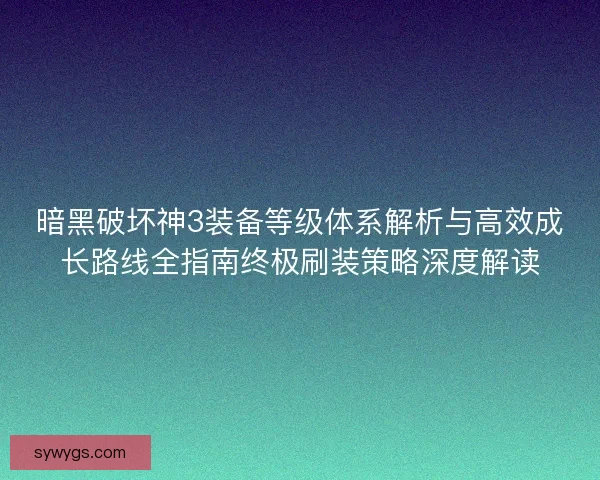 暗黑破坏神3装备等级体系解析与高效成长路线全指南终极刷装策略深度解读