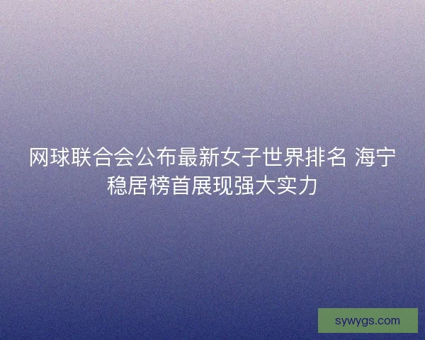 网球联合会公布最新女子世界排名 海宁稳居榜首展现强大实力 网球联合会公布最新女子世界排名 海宁稳居榜首展现强大实力
