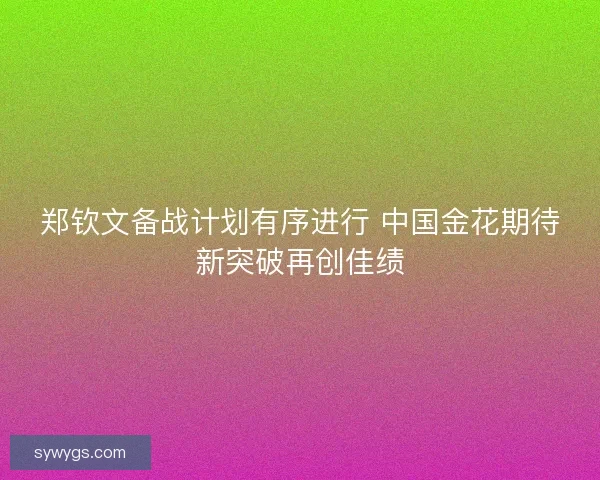 郑钦文备战计划有序进行 中国金花期待新突破再创佳绩 郑钦文备战计划有序进行 中国金花期待新突破再创佳绩