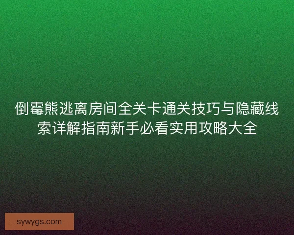 倒霉熊逃离房间全关卡通关技巧与隐藏线索详解指南新手必看实用攻略大全 倒霉熊逃离房间全关卡通关技巧与隐藏线索详解指南新手必看实用攻略大全