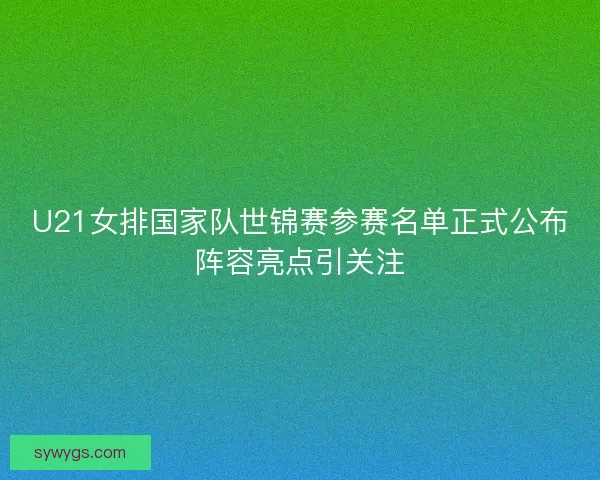 U21女排国家队世锦赛参赛名单正式公布阵容亮点引关注 U21女排国家队世锦赛参赛名单正式公布阵容亮点引关注