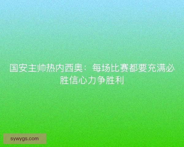 国安主帅热内西奥:每场比赛都要充满必胜信心力争胜利 国安主帅热内西奥:每场比赛都要充满必胜信心力争胜利